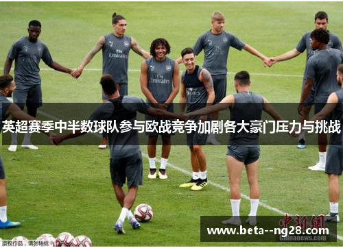 英超赛季中半数球队参与欧战竞争加剧各大豪门压力与挑战 英超赛季中半数球队参与欧战竞争加剧各大豪门压力与挑战