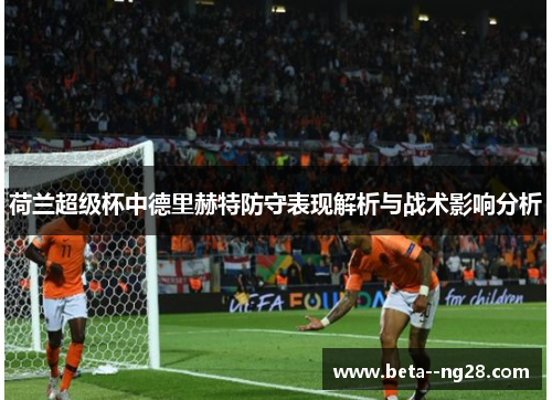 荷兰超级杯中德里赫特防守表现解析与战术影响分析 荷兰超级杯中德里赫特防守表现解析与战术影响分析