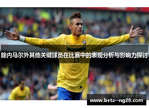 除内马尔外其他关键球员在比赛中的表现分析与影响力探讨