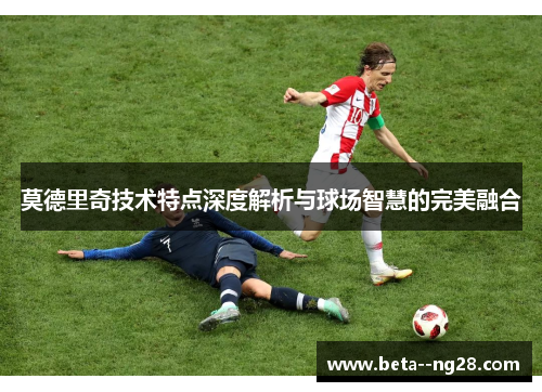 莫德里奇技术特点深度解析与球场智慧的完美融合