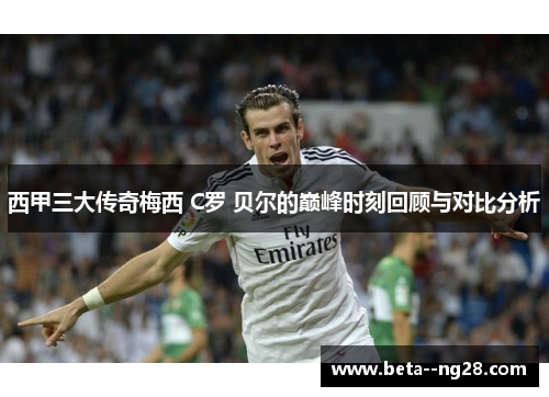 西甲三大传奇梅西 C罗 贝尔的巅峰时刻回顾与对比分析