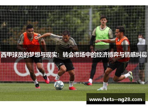 西甲球员的梦想与现实：转会市场中的经济博弈与情感纠葛