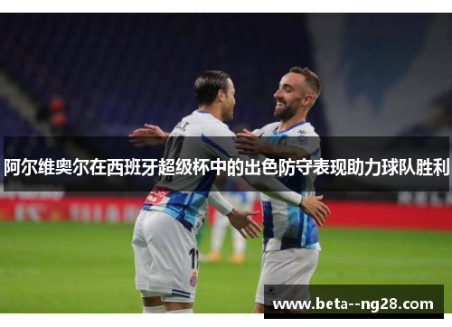 阿尔维奥尔在西班牙超级杯中的出色防守表现助力球队胜利