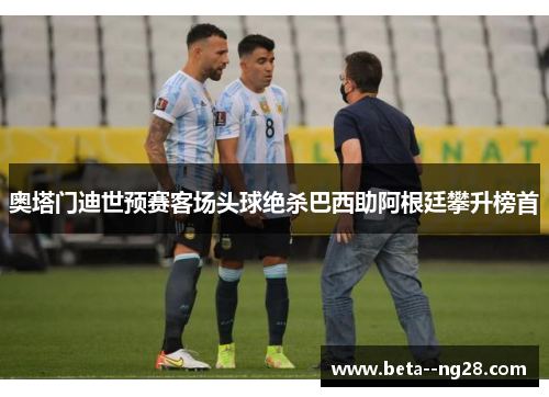 奥塔门迪世预赛客场头球绝杀巴西助阿根廷攀升榜首