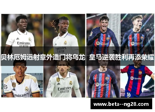 贝林厄姆远射意外造门将乌龙  皇马逆袭胜利再添荣耀