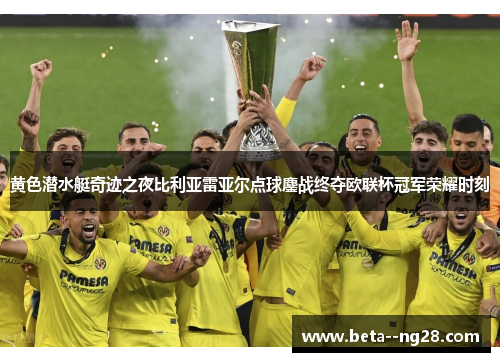 黄色潜水艇奇迹之夜比利亚雷亚尔点球鏖战终夺欧联杯冠军荣耀时刻