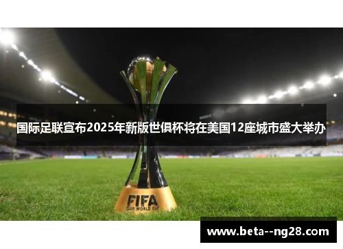 国际足联宣布2025年新版世俱杯将在美国12座城市盛大举办 国际足联宣布2025年新版世俱杯将在美国12座城市盛大举办