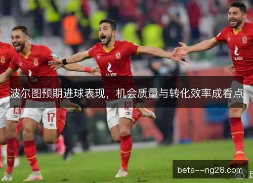 波尔图预期进球表现，机会质量与转化效率成看点